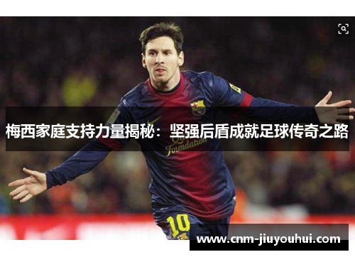 梅西家庭支持力量揭秘：坚强后盾成就足球传奇之路