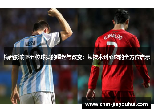 梅西影响下五位球员的崛起与改变：从技术到心态的全方位启示