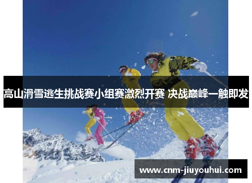 高山滑雪逃生挑战赛小组赛激烈开赛 决战巅峰一触即发 高山滑雪逃生挑战赛小组赛激烈开赛 决战巅峰一触即发