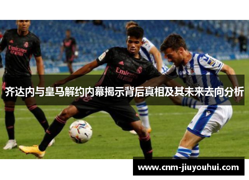齐达内与皇马解约内幕揭示背后真相及其未来去向分析 齐达内与皇马解约内幕揭示背后真相及其未来去向分析